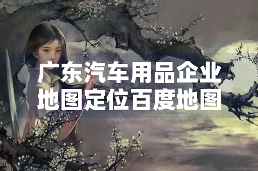 广东汽车用品企业地图定位百度地图