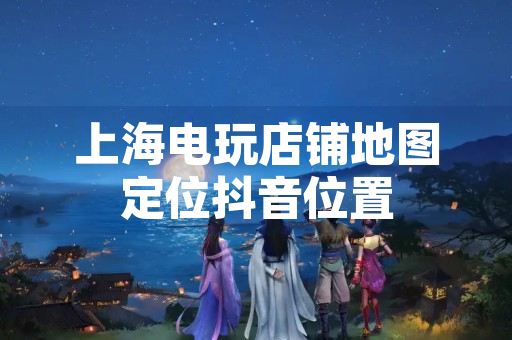 上海电玩店铺地图定位抖音位置