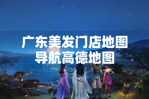 广东美发门店地图导航高德地图