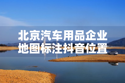 北京汽车用品企业地图标注抖音位置