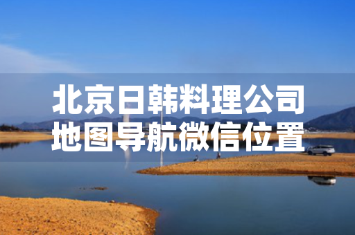 北京日韩料理公司地图导航微信位置