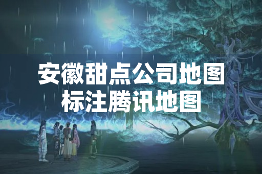 安徽甜点公司地图标注腾讯地图