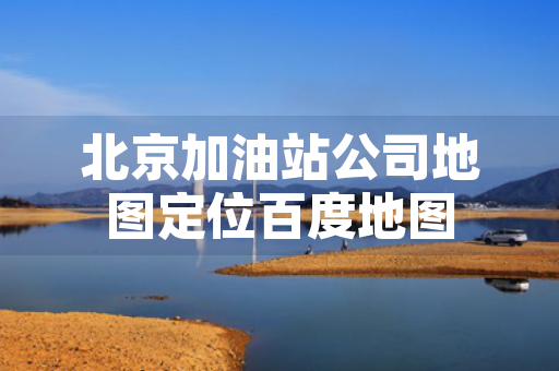 北京加油站公司地图定位百度地图