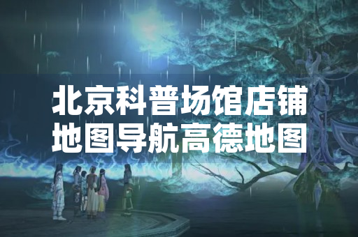 北京科普场馆店铺地图导航高德地图