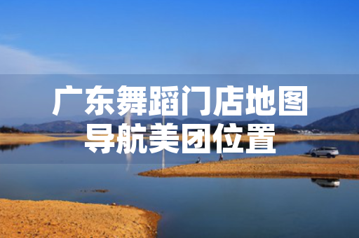 广东舞蹈门店地图导航美团位置