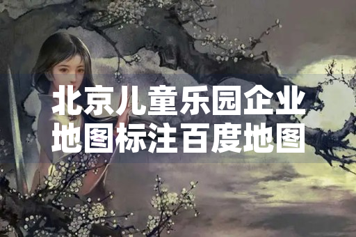 北京儿童乐园企业地图标注百度地图