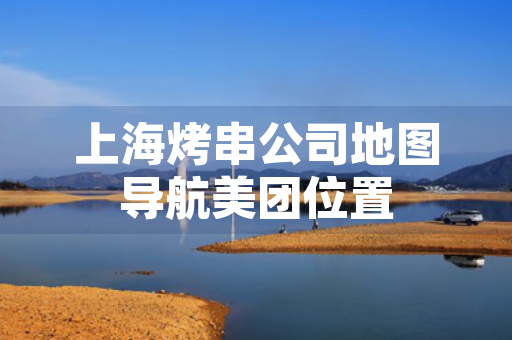 上海烤串公司地图导航美团位置
