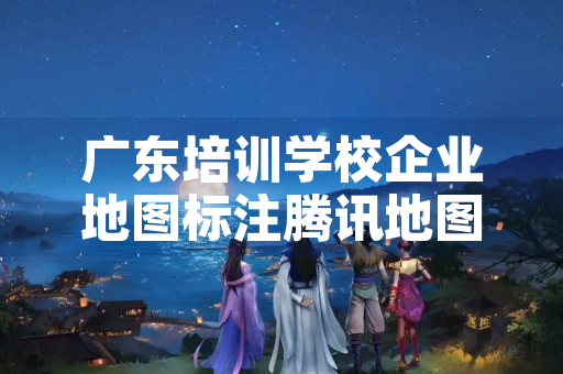广东培训学校企业地图标注腾讯地图