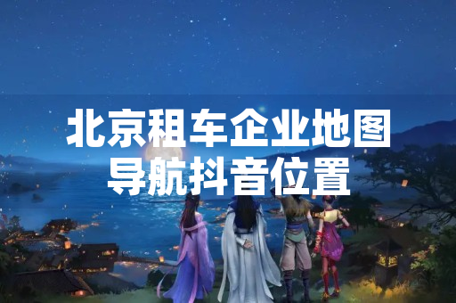 北京租车企业地图导航抖音位置