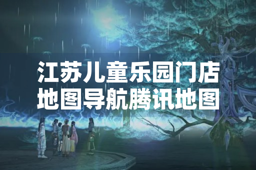 江苏儿童乐园门店地图导航腾讯地图