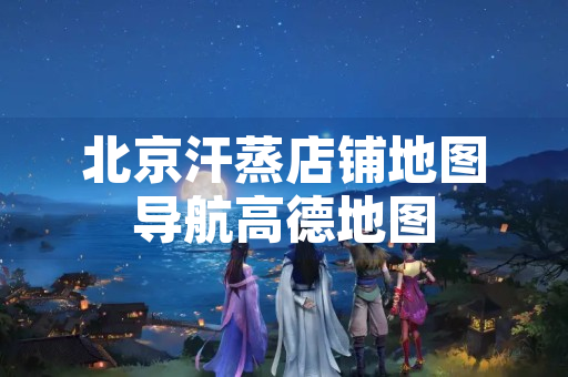 北京汗蒸店铺地图导航高德地图