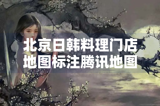 北京日韩料理门店地图标注腾讯地图