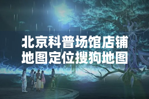 北京科普场馆店铺地图定位搜狗地图