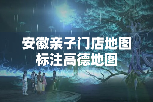 安徽亲子门店地图标注高德地图