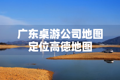 广东桌游公司地图定位高德地图
