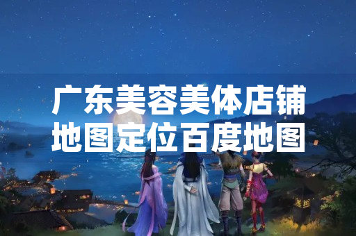 广东美容美体店铺地图定位百度地图