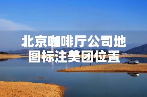 北京咖啡厅公司地图标注美团位置