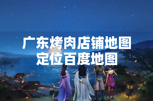 广东烤肉店铺地图定位百度地图