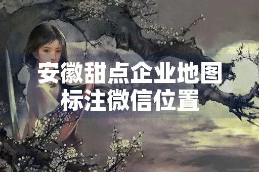 安徽甜点企业地图标注微信位置