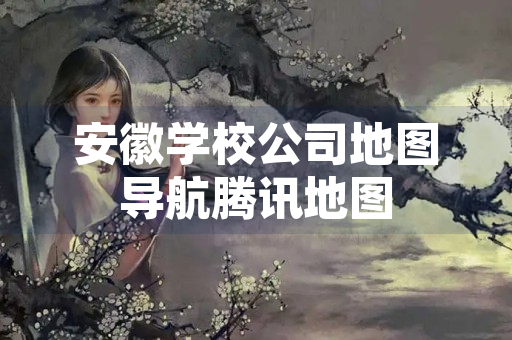 安徽学校公司地图导航腾讯地图