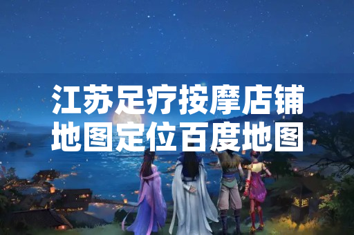 江苏足疗按摩店铺地图定位百度地图